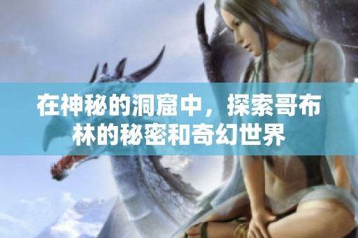 在神秘的洞窟中，探索哥布林的秘密和奇幻世界