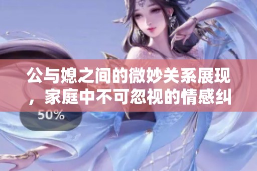 公与媳之间的微妙关系展现，家庭中不可忽视的情感纠葛