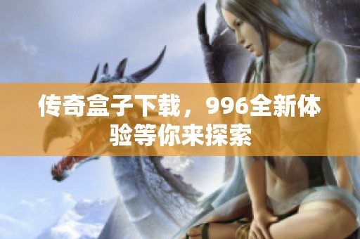 传奇盒子下载，996全新体验等你来探索