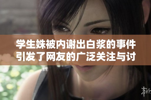 学生姝被内谢出白浆的事件引发了网友的广泛关注与讨论