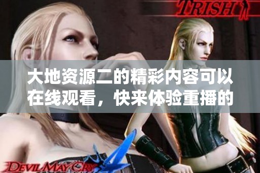 大地资源二的精彩内容可以在线观看，快来体验重播的乐趣！