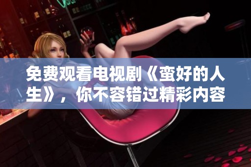免费观看电视剧《蛮好的人生》，你不容错过精彩内容与人生启示