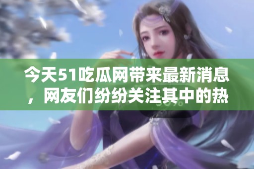 今天51吃瓜网带来最新消息，网友们纷纷关注其中的热点事件