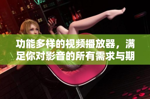 功能多样的视频播放器，满足你对影音的所有需求与期待