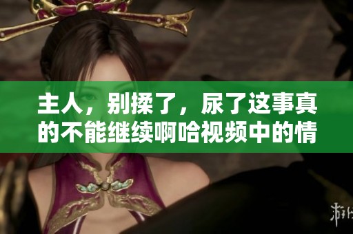 主人，别揉了，尿了这事真的不能继续啊哈视频中的情节很精彩想知道吗