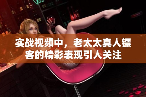 实战视频中，老太太真人镖客的精彩表现引人关注