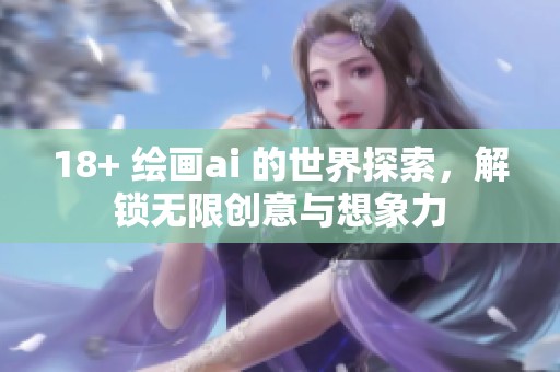 18+ 绘画ai 的世界探索，解锁无限创意与想象力