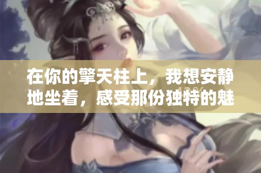 在你的擎天柱上，我想安静地坐着，感受那份独特的魅力