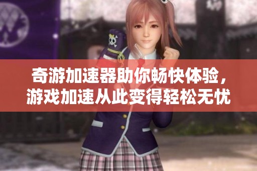 奇游加速器助你畅快体验，游戏加速从此变得轻松无忧