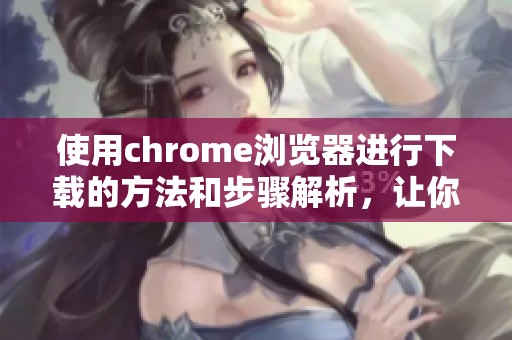 使用chrome浏览器进行下载的方法和步骤解析，让你轻松掌握下载技巧