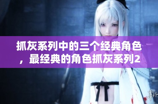 抓灰系列中的三个经典角色，最经典的角色抓灰系列20篇揭晓