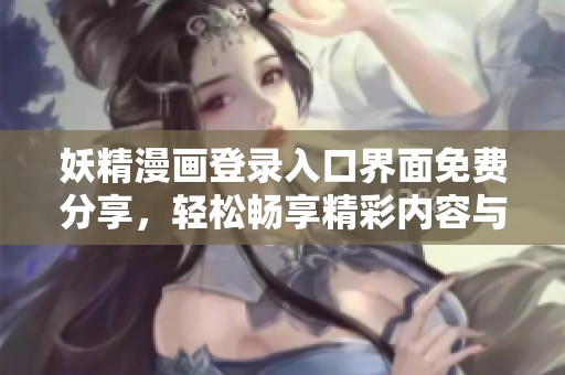 妖精漫画登录入口界面免费分享，轻松畅享精彩内容与无限乐趣