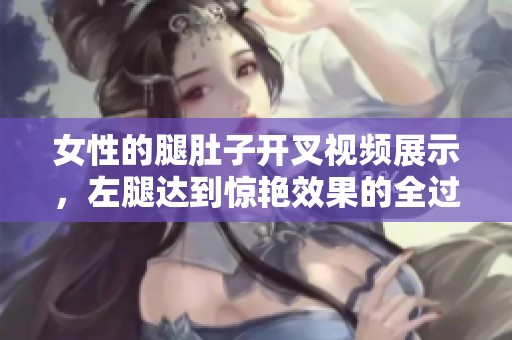 女性的腿肚子开叉视频展示，左腿达到惊艳效果的全过程
