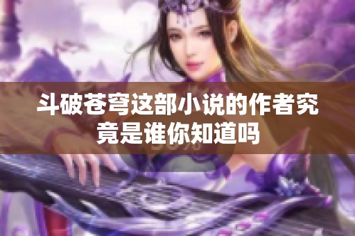 斗破苍穹这部小说的作者究竟是谁你知道吗