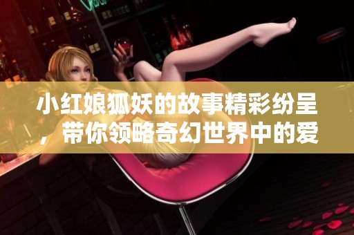小红娘狐妖的故事精彩纷呈，带你领略奇幻世界中的爱情与冒险