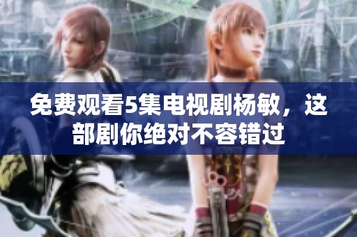 免费观看5集电视剧杨敏，这部剧你绝对不容错过