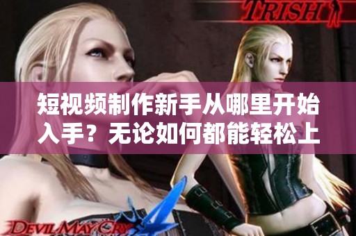 短视频制作新手从哪里开始入手？无论如何都能轻松上手！
