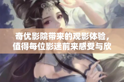 奇优影院带来的观影体验，值得每位影迷前来感受与欣赏