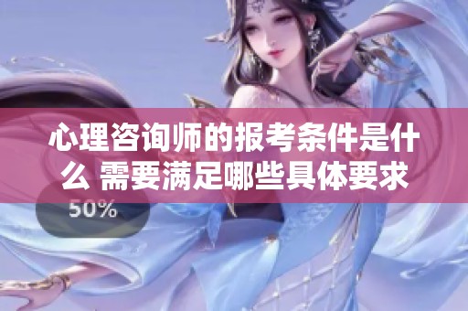 心理咨询师的报考条件是什么 需要满足哪些具体要求呢