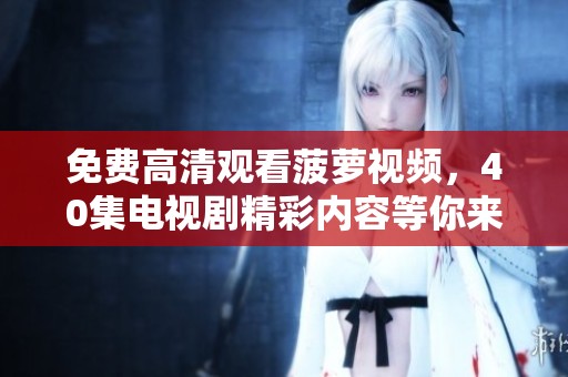 免费高清观看菠萝视频，40集电视剧精彩内容等你来享受