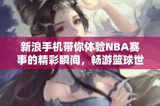 新浪手机带你体验NBA赛事的精彩瞬间，畅游篮球世界的无限魅力