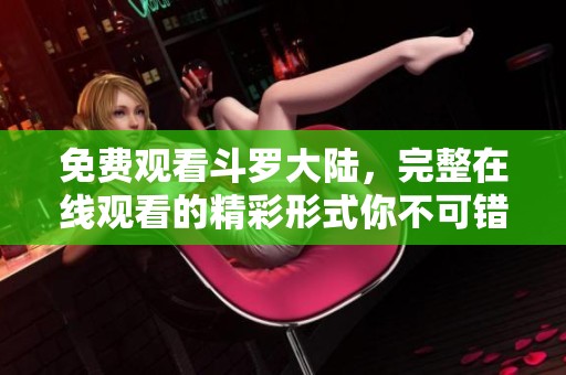 免费观看斗罗大陆，完整在线观看的精彩形式你不可错过