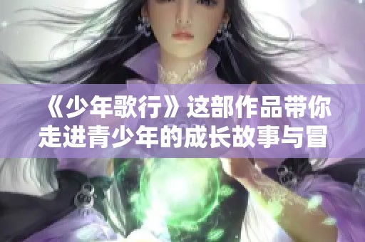 《少年歌行》这部作品带你走进青少年的成长故事与冒险旅程