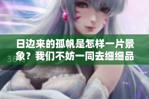 日边来的孤帆是怎样一片景象？我们不妨一同去细细品味。