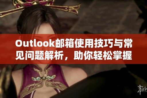 Outlook邮箱使用技巧与常见问题解析，助你轻松掌握邮件管理技能