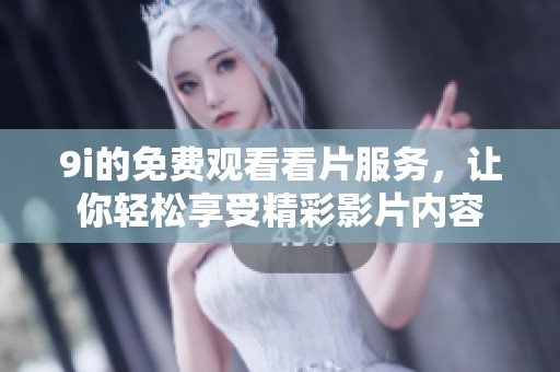 9i的免费观看看片服务，让你轻松享受精彩影片内容