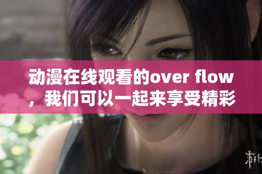 动漫在线观看的over flow，我们可以一起来享受精彩内容