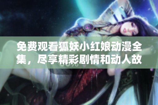 免费观看狐妖小红娘动漫全集，尽享精彩剧情和动人故事的奇幻旅程
