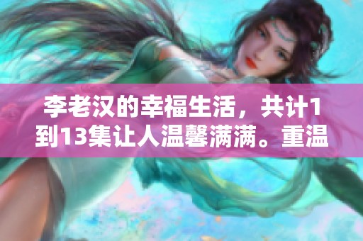 李老汉的幸福生活，共计1到13集让人温馨满满。重温这些精彩故事，感受生活的美好。