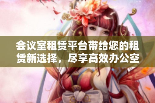 会议室租赁平台带给您的租赁新选择，尽享高效办公空间的便利和灵活性