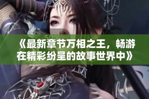 《最新章节万相之王，畅游在精彩纷呈的故事世界中》