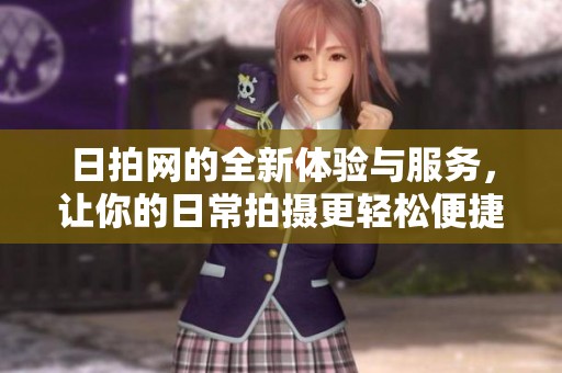 日拍网的全新体验与服务，让你的日常拍摄更轻松便捷！