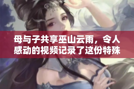 母与子共享巫山云雨，令人感动的视频记录了这份特殊的关系