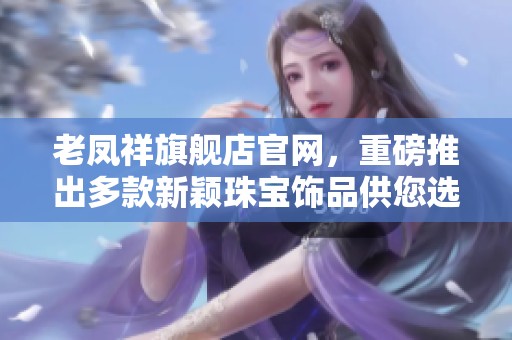 老凤祥旗舰店官网，重磅推出多款新颖珠宝饰品供您选择