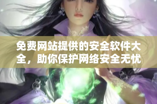免费网站提供的安全软件大全，助你保护网络安全无忧