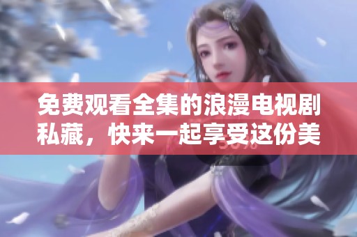 免费观看全集的浪漫电视剧私藏，快来一起享受这份美好吧！