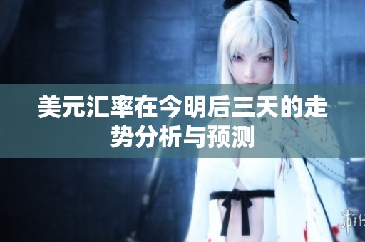 美元汇率在今明后三天的走势分析与预测