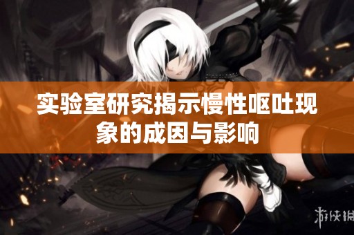 实验室研究揭示慢性呕吐现象的成因与影响