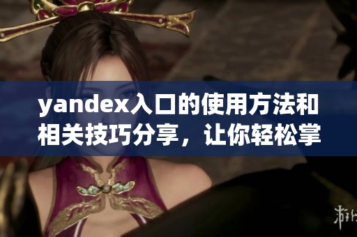 yandex入口的使用方法和相关技巧分享，让你轻松掌握这个搜索引擎