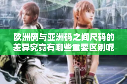 欧洲码与亚洲码之间尺码的差异究竟有哪些重要区别呢