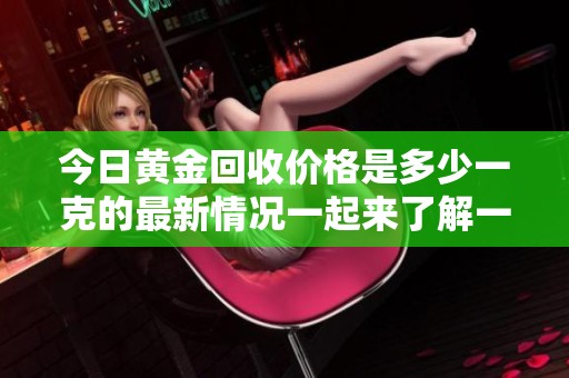 今日黄金回收价格是多少一克的最新情况一起来了解一下吧