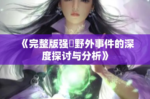 《完整版强姦野外事件的深度探讨与分析》