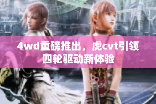4wd重磅推出，虎cvt引领四轮驱动新体验