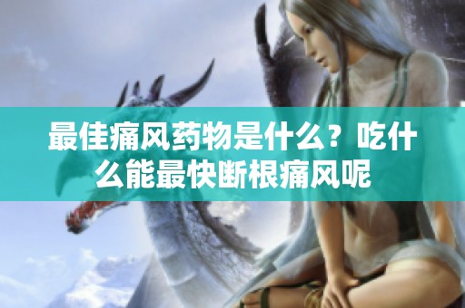 最佳痛风药物是什么？吃什么能最快断根痛风呢