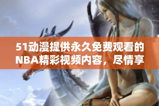 51动漫提供永久免费观看的NBA精彩视频内容，尽情享受篮球盛宴！