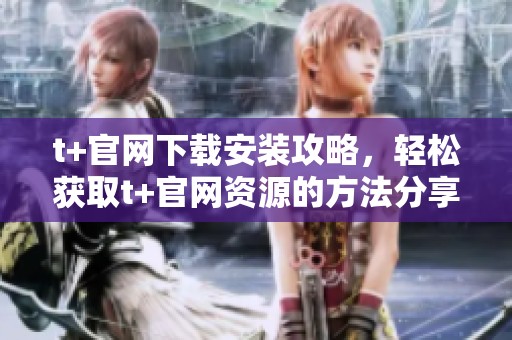 t+官网下载安装攻略，轻松获取t+官网资源的方法分享